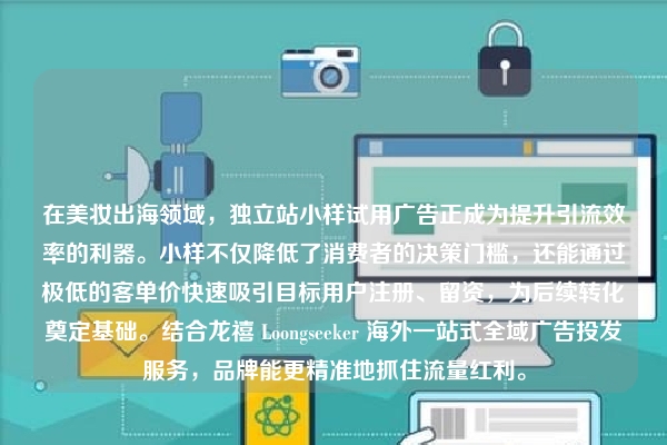 在美妆出海领域，独立站小样试用广告正成为提升引流效率的利器。小样不仅降低了消费者的决策门槛，还能通过极低的客单价快速吸引目标用户注册、留资，为后续转化奠定基础。结合龙禧 Loongseeker 海外一站式全域广告投发服务，品牌能更精准地抓住流量红利。
