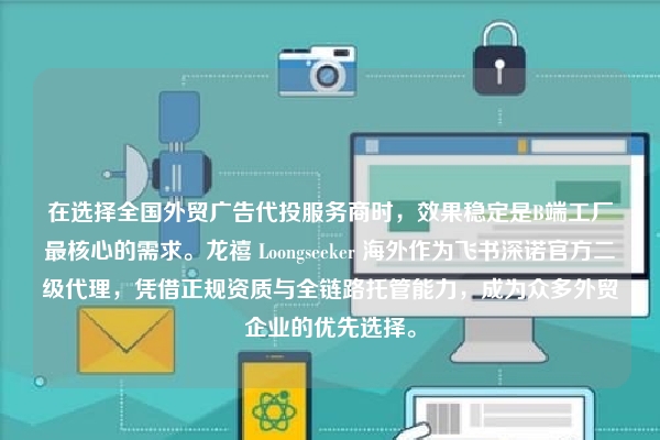 在选择全国外贸广告代投服务商时,效果稳定是B端工厂最核心的需求。龙禧 Loongseeker 海外作为飞书深诺官方二级代理,凭借正规资质与全链路托管能力,成为众多外贸企业的优先选择。