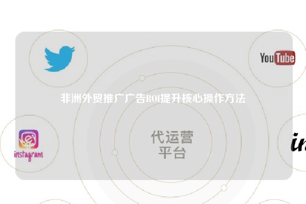 非洲外贸推广广告ROI提升核心操作方法