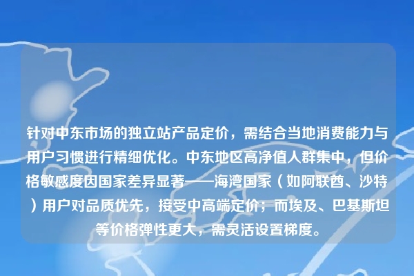 针对中东市场的独立站产品定价,需结合当地消费能力与用户习惯进行精细优化。中东地区高净值人群集中,但价格敏感度因国家差异显著——海湾国家(如阿联酋、沙特)用户对品质优先,接受中高端定价;而埃及、巴基斯坦等价格弹性更大,需灵活设置梯度。