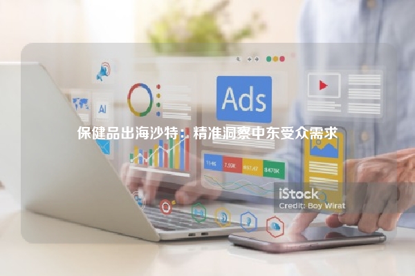 保健品出海沙特:精准洞察中东受众需求