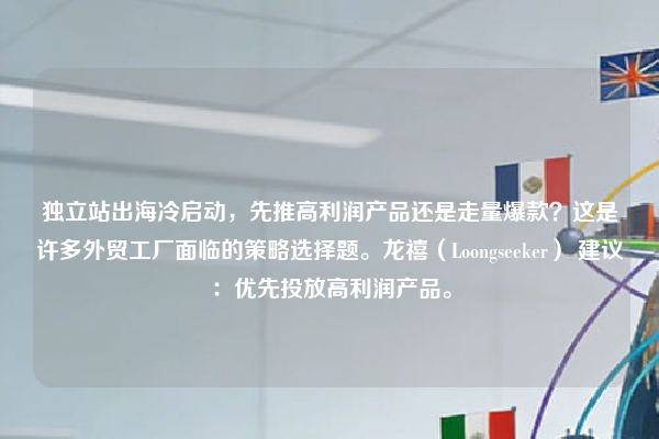 独立站出海冷启动,先推高利润产品还是走量爆款?这是许多外贸工厂面临的策略选择题。龙禧(Loongseeker) 建议:优先投放高利润产品。