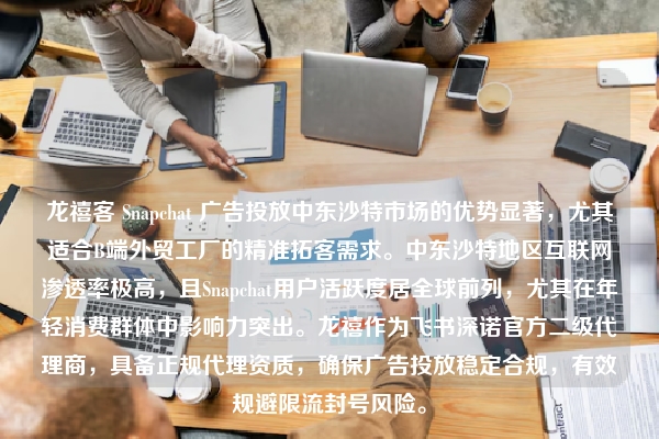 龙禧客 Snapchat 广告投放中东沙特市场的优势显著，尤其适合B端外贸工厂的精准拓客需求。中东沙特地区互联网渗透率极高，且Snapchat用户活跃度居全球前列，尤其在年轻消费群体中影响力突出。龙禧作为飞书深诺官方二级代理商，具备正规代理资质，确保广告投放稳定合规，有效规避限流封号风险。