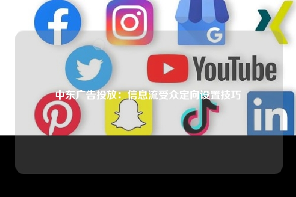 中东广告投放：信息流受众定向设置技巧