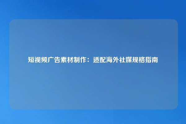 短视频广告素材制作：适配海外社媒规格指南