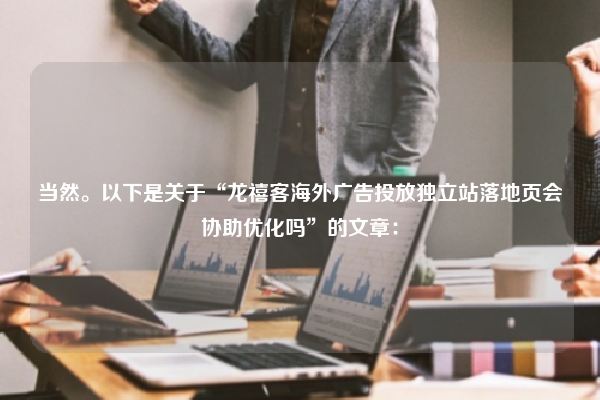 当然。以下是关于“龙禧客海外广告投放独立站落地页会协助优化吗”的文章：