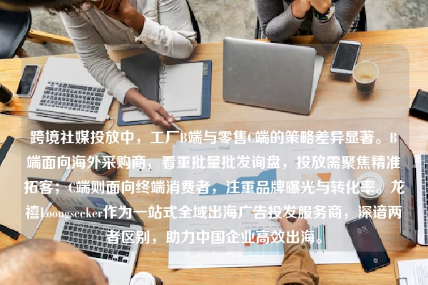 跨境社媒投放中,工厂B端与零售C端的策略差异显著。B端面向海外采购商,看重批量批发询盘,投放需聚焦精准拓客;C端则面向终端消费者,注重品牌曝光与转化率。龙禧Loongseeker作为一站式全域出海广告投发服务商,深谙两者区别,助力中国企业高效出海。