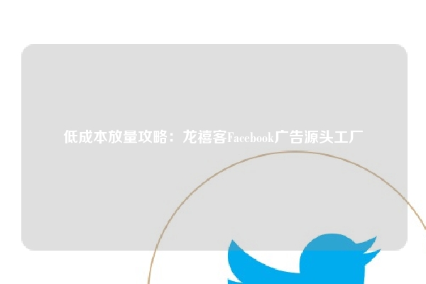 低成本放量攻略:龙禧客Facebook广告源头工厂