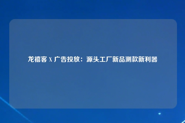 龙禧客 X 广告投放:源头工厂新品测款新利器