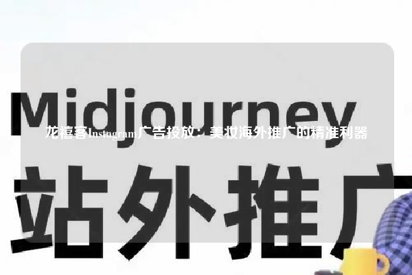 龙禧客Instagram广告投放：美妆海外推广的精准利器