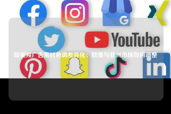 短视频广告素材色调差异化：欧美与非洲市场如何调整