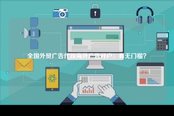 全国外贸广告代投海外广告开户：有无门槛？