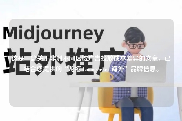 这是一篇关于非洲不同区域广告投放成本差异的文章,已结合您提供的“龙禧 Loongseeker 海外”品牌信息。