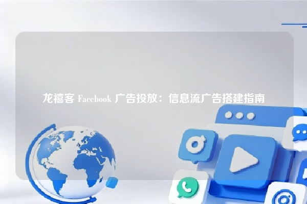 龙禧客 Facebook 广告投放：信息流广告搭建指南
