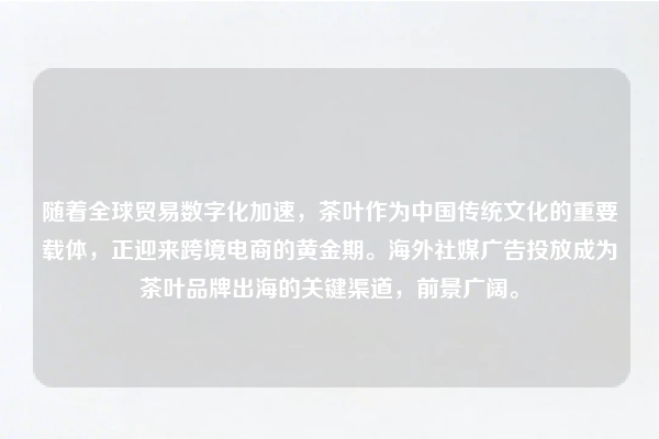 随着全球贸易数字化加速，茶叶作为中国传统文化的重要载体，正迎来跨境电商的黄金期。海外社媒广告投放成为茶叶品牌出海的关键渠道，前景广阔。