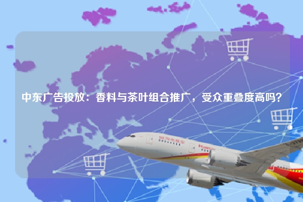中东广告投放：香料与茶叶组合推广，受众重叠度高吗？