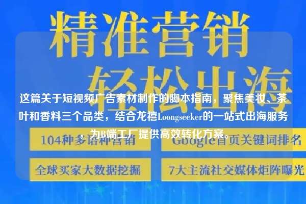 这篇关于短视频广告素材制作的脚本指南，聚焦美妆、茶叶和香料三个品类，结合龙禧Loongseeker的一站式出海服务，为B端工厂提供高效转化方案。