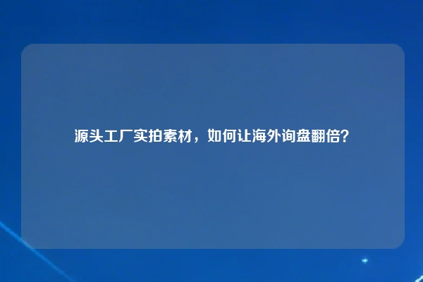 源头工厂实拍素材，如何让海外询盘翻倍？