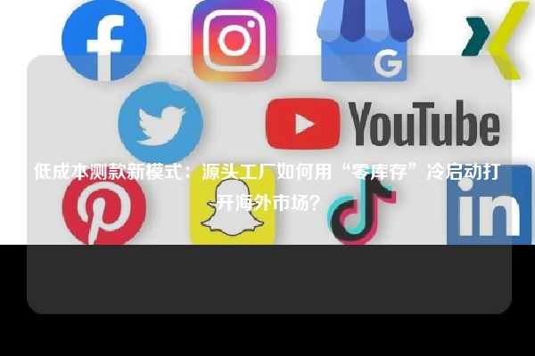 低成本测款新模式：源头工厂如何用“零库存”冷启动打开海外市场？