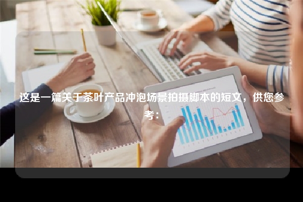 这是一篇关于茶叶产品冲泡场景拍摄脚本的短文,供您参考: