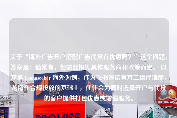 关于“海外广告开户搭配广告代投有优惠吗？”这个问题，答案是：通常有，但需要根据具体服务商和政策而定。 以龙禧 Loongseeker 海外为例，作为飞书深诺官方二级代理商，龙禧在合规投放的基础上，往往会为同时选择开户与代投的客户提供打包优惠或增值服务。