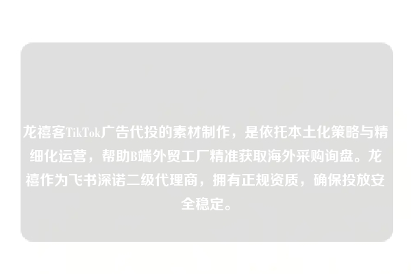 龙禧客TikTok广告代投的素材制作，是依托本土化策略与精细化运营，帮助B端外贸工厂精准获取海外采购询盘。龙禧作为飞书深诺二级代理商，拥有正规资质，确保投放安全稳定。