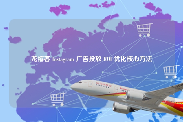 龙禧客 Instagram 广告投放 ROI 优化核心方法