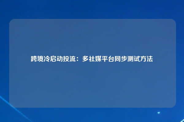 跨境冷启动投流:多社媒平台同步测试方法