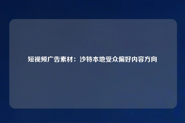 短视频广告素材：沙特本地受众偏好内容方向