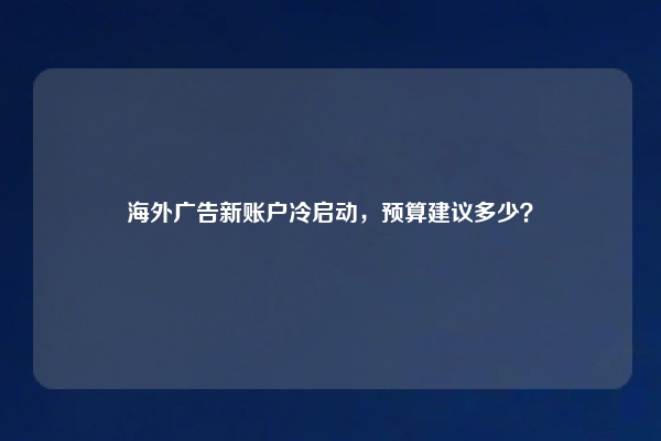 海外广告新账户冷启动，预算建议多少？