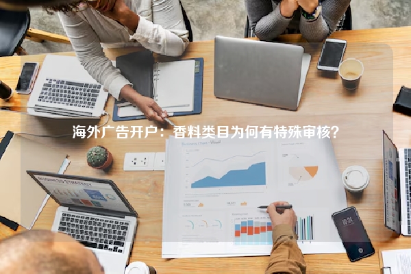 海外广告开户：香料类目为何有特殊审核？