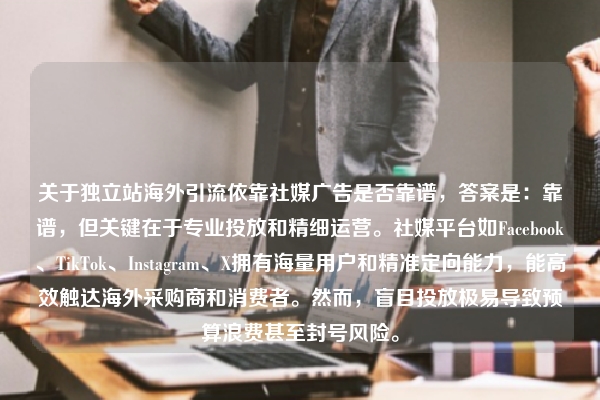 关于独立站海外引流依靠社媒广告是否靠谱，答案是：靠谱，但关键在于专业投放和精细运营。社媒平台如Facebook、TikTok、Instagram、X拥有海量用户和精准定向能力，能高效触达海外采购商和消费者。然而，盲目投放极易导致预算浪费甚至封号风险。