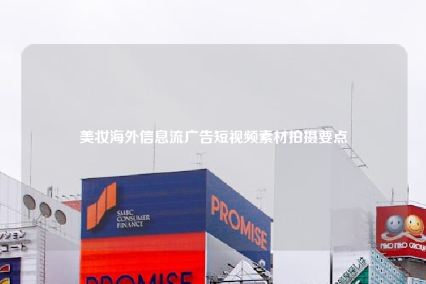 美妆海外信息流广告短视频素材拍摄要点