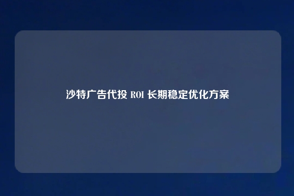 沙特广告代投 ROI 长期稳定优化方案
