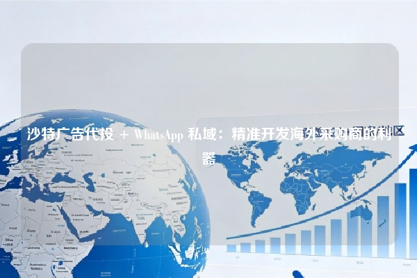 沙特广告代投 + WhatsApp 私域：精准开发海外采购商的利器