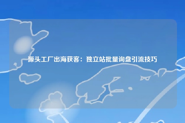 源头工厂出海获客：独立站批量询盘引流技巧