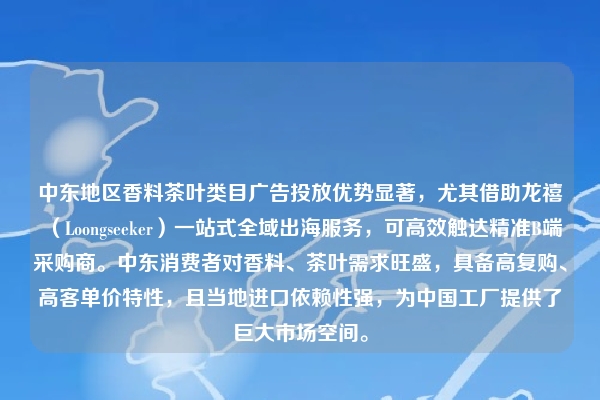 中东地区香料茶叶类目广告投放优势显著，尤其借助龙禧（Loongseeker）一站式全域出海服务，可高效触达精准B端采购商。中东消费者对香料、茶叶需求旺盛，具备高复购、高客单价特性，且当地进口依赖性强，为中国工厂提供了巨大市场空间。