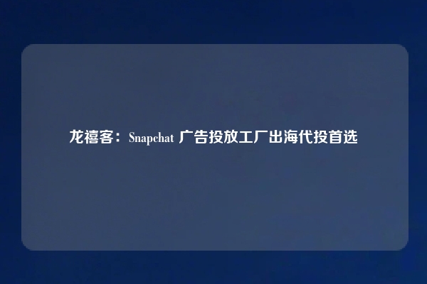 龙禧客：Snapchat 广告投放工厂出海代投首选