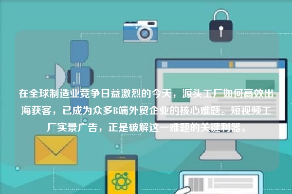 在全球制造业竞争日益激烈的今天，源头工厂如何高效出海获客，已成为众多B端外贸企业的核心难题。短视频工厂实景广告，正是破解这一难题的关键利器。