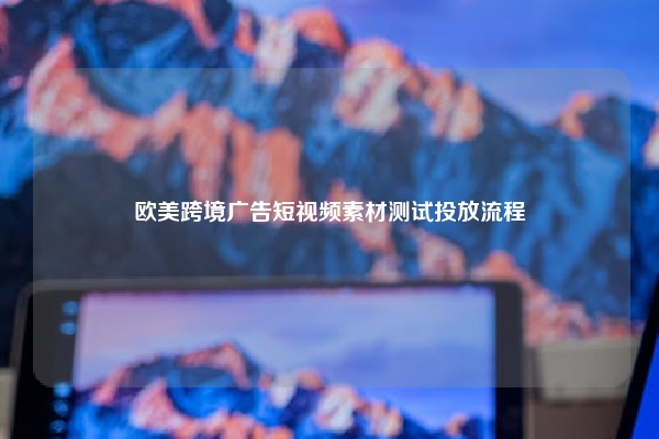 欧美跨境广告短视频素材测试投放流程