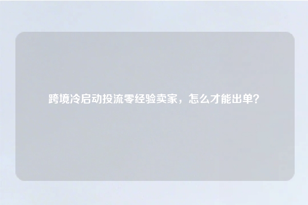 跨境冷启动投流零经验卖家，怎么才能出单？