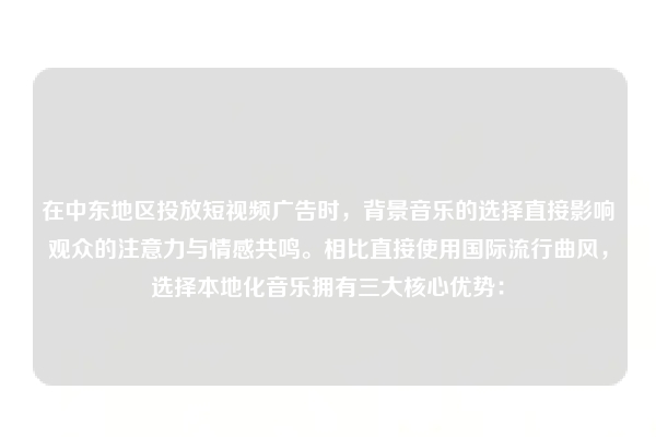 在中东地区投放短视频广告时，背景音乐的选择直接影响观众的注意力与情感共鸣。相比直接使用国际流行曲风，选择本地化音乐拥有三大核心优势：