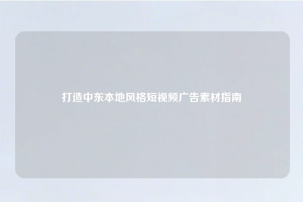 打造中东本地风格短视频广告素材指南