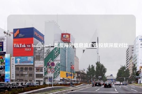 TikTok vs Instagram：美妆海外信息流广告投放深度对比