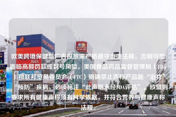 欧美跨境保健品广告投放需严格遵守当地法规，否则可能面临高额罚款或封号风险。美国食品药品监督管理局（FDA）和联邦贸易委员会（FTC）明确禁止声称产品能“治疗”“预防”疾病，必须标注“此声明未经FDA评估”。欧盟则要求所有健康声称须有科学依据，并符合营养与健康声称法规。