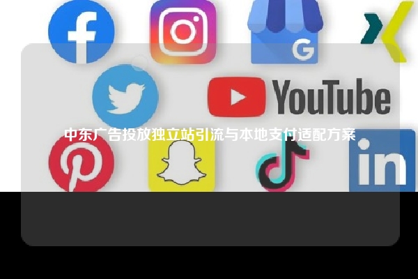 中东广告投放独立站引流与本地支付适配方案