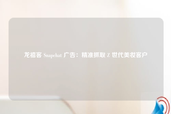龙禧客 Snapchat 广告：精准抓取 Z 世代美妆客户